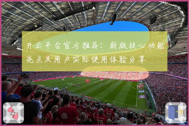 开云平台官方推荐：新版核心功能亮点及用户实际使用体验分享