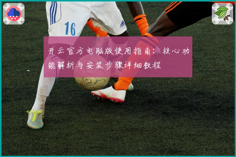 开云官方电脑版使用指南：核心功能解析与安装步骤详细教程