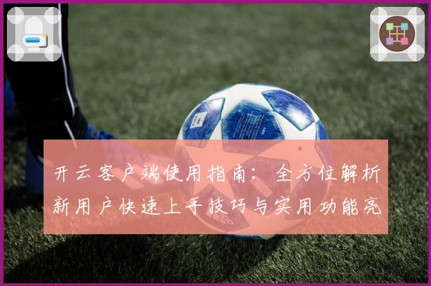 开云客户端使用指南：全方位解析新用户快速上手技巧与实用功能亮点