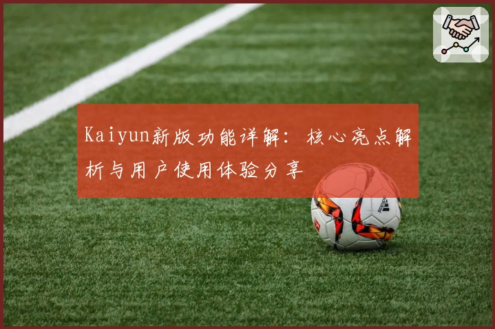 Kaiyun新版功能详解：核心亮点解析与用户使用体验分享