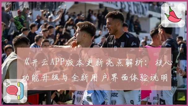 《开云APP版本更新亮点解析：核心功能升级与全新用户界面体验说明》
