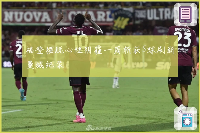 福登摆脱心理阴霾一周斩获5球刷新曼城纪录