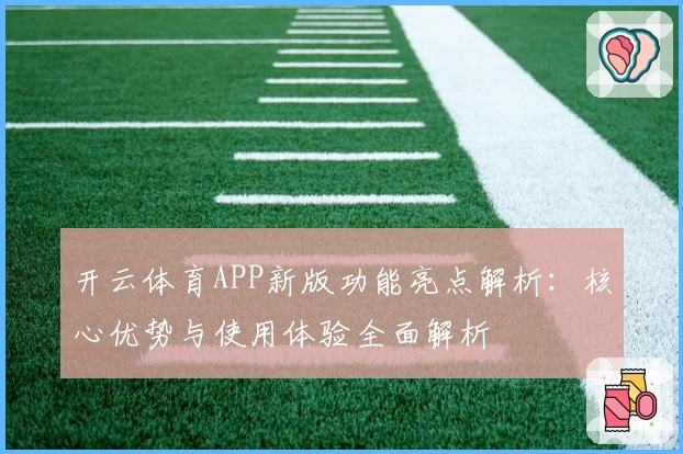 开云体育APP新版功能亮点解析：核心优势与使用体验全面解析