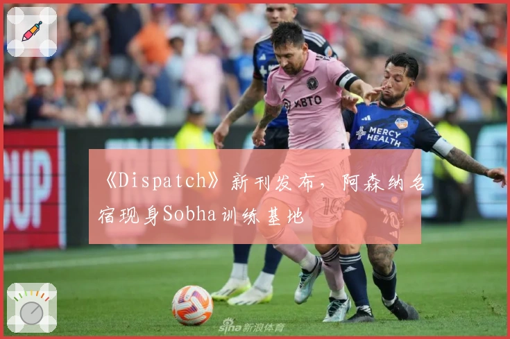 《Dispatch》新刊发布，阿森纳名宿现身Sobha训练基地
