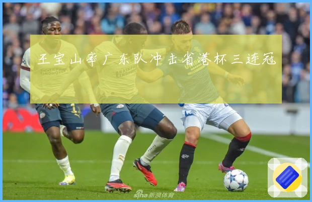王宝山率广东队冲击省港杯三连冠