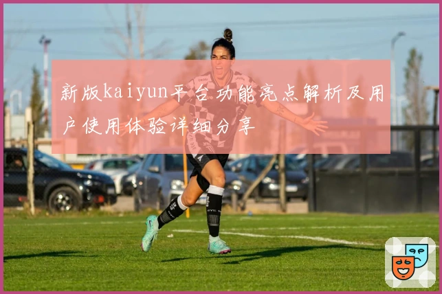 新版kaiyun平台功能亮点解析及用户使用体验详细分享