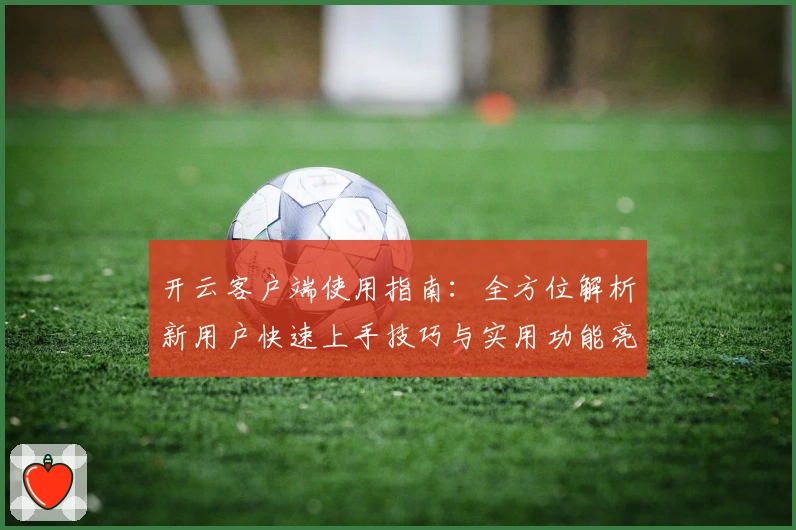 开云客户端使用指南：全方位解析新用户快速上手技巧与实用功能亮点