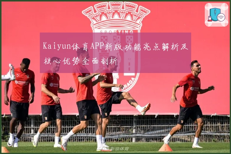 Kaiyun体育APP新版功能亮点解析及核心优势全面剖析