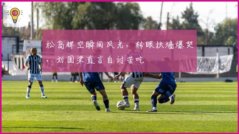 松岛辉空瞬间风光，转眼扶墙爆哭，刘国梁直言自讨苦吃