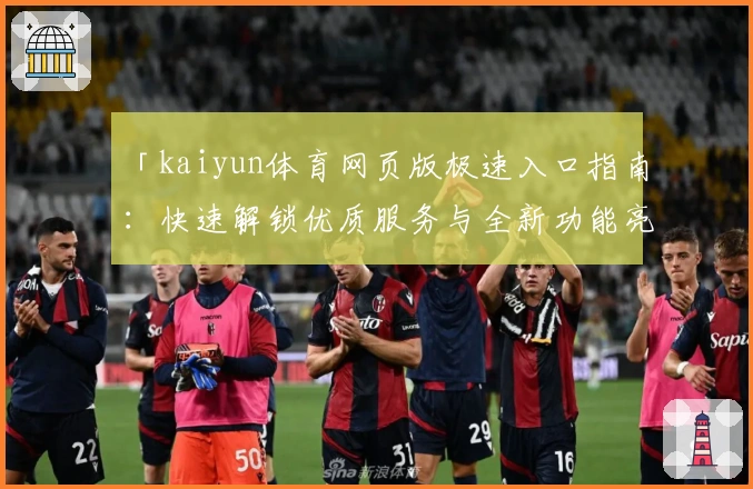 「kaiyun体育网页版极速入口指南：快速解锁优质服务与全新功能亮点」