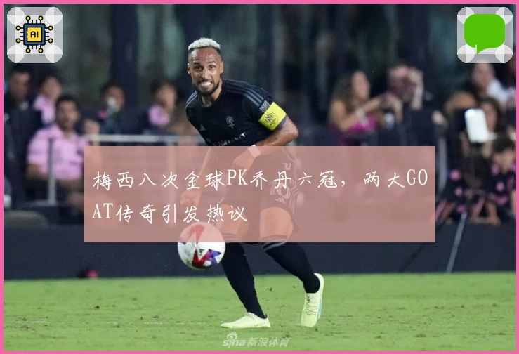梅西八次金球PK乔丹六冠，两大GOAT传奇引发热议