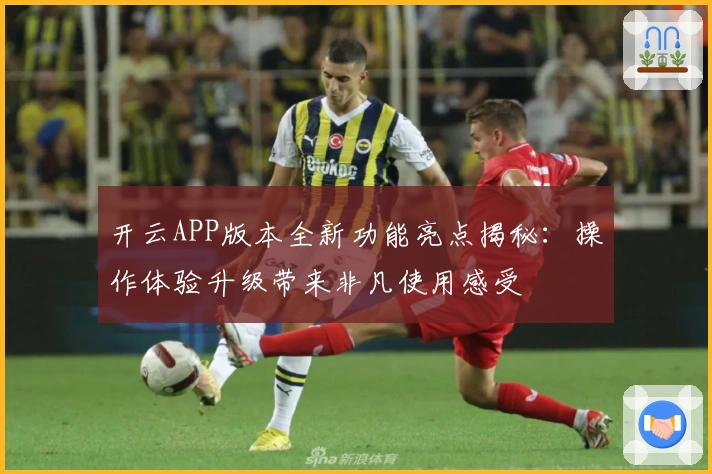 开云APP版本全新功能亮点揭秘：操作体验升级带来非凡使用感受