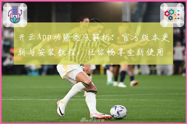 开云App功能亮点解析：官方版本更新与安装教程，让你畅享全新使用体验