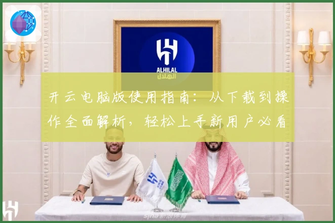开云电脑版使用指南：从下载到操作全面解析，轻松上手新用户必看教程