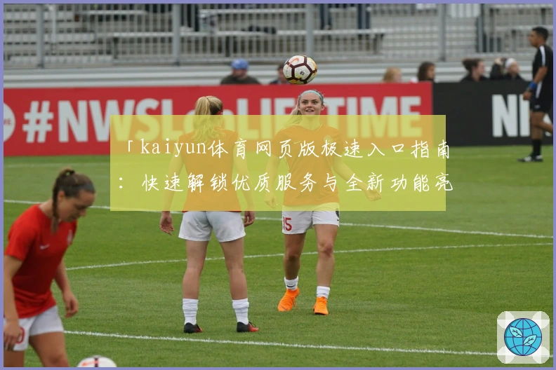 「kaiyun体育网页版极速入口指南：快速解锁优质服务与全新功能亮点」