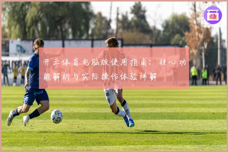 开云体育电脑版使用指南：核心功能解析与实际操作体验详解