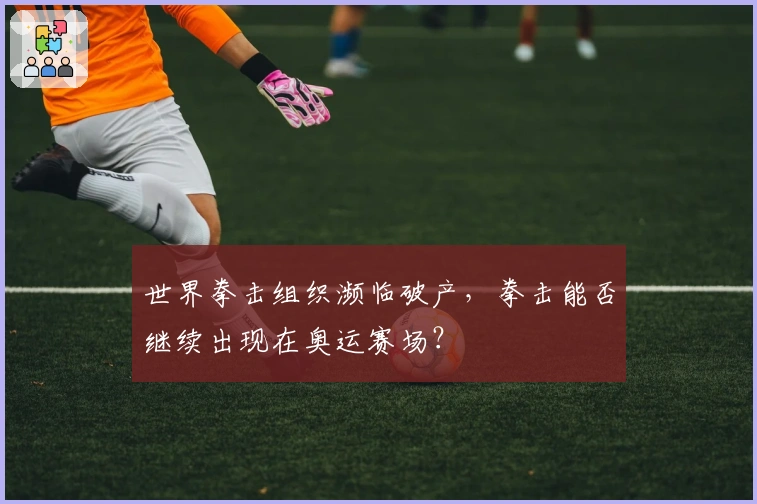 世界拳击组织濒临破产，拳击能否继续出现在奥运赛场？