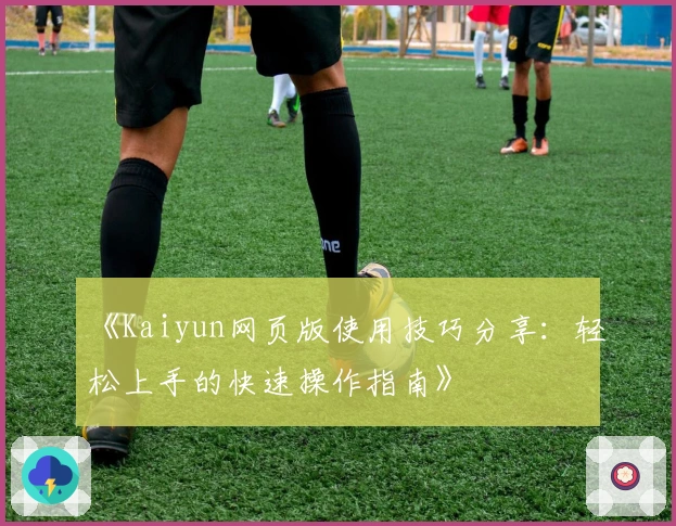 《Kaiyun网页版使用技巧分享:轻松上手的快速操作指南》
