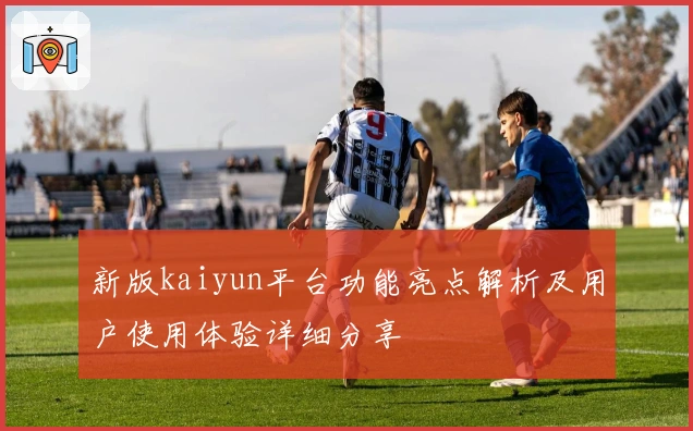 新版kaiyun平台功能亮点解析及用户使用体验详细分享