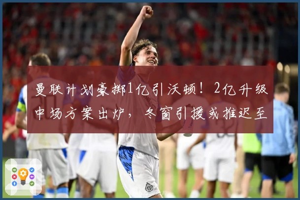 曼联计划豪掷1亿引沃顿！2亿升级中场方案出炉，冬窗引援或推迟至夏季