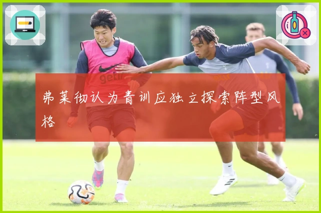 弗莱彻认为青训应独立探索阵型风格