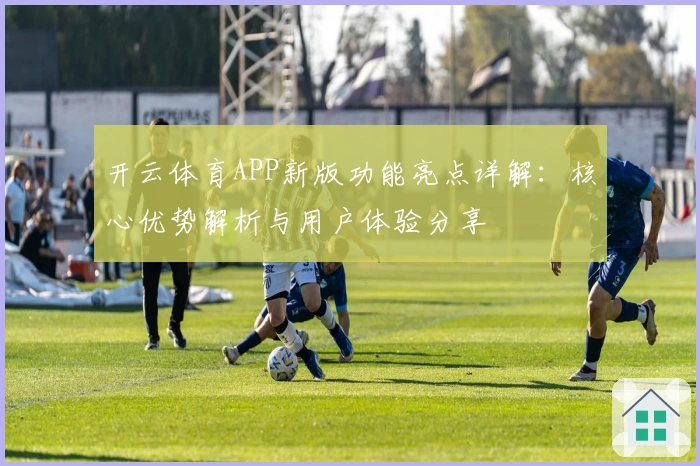 开云体育APP新版功能亮点详解:核心优势解析与用户体验分享