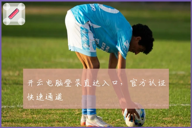 开云电脑登录直达入口，官方认证快速通道