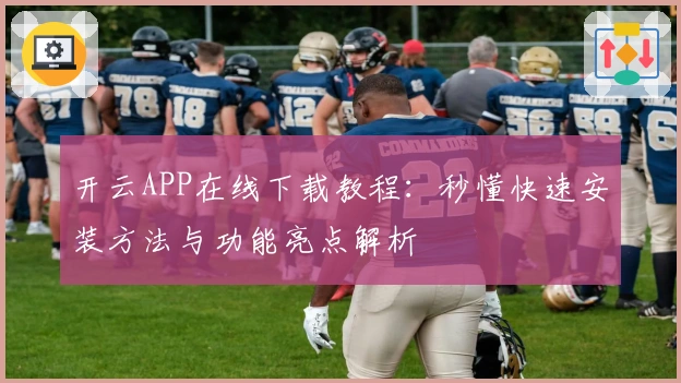 开云APP在线下载教程：秒懂快速安装方法与功能亮点解析