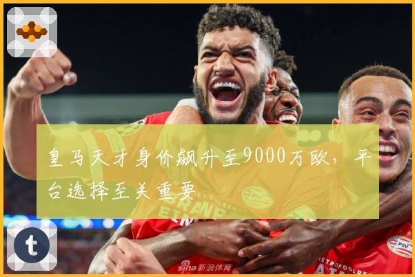 皇马天才身价飙升至9000万欧，平台选择至关重要