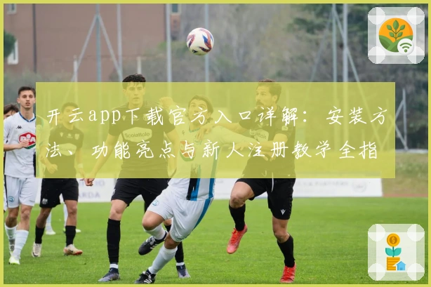 开云app下载官方入口详解：安装方法、功能亮点与新人注册教学全指南
