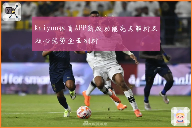 Kaiyun体育APP新版功能亮点解析及核心优势全面剖析