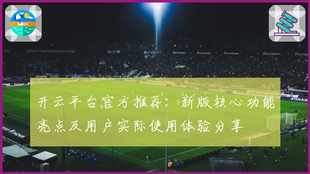 开云平台官方推荐：新版核心功能亮点及用户实际使用体验分享