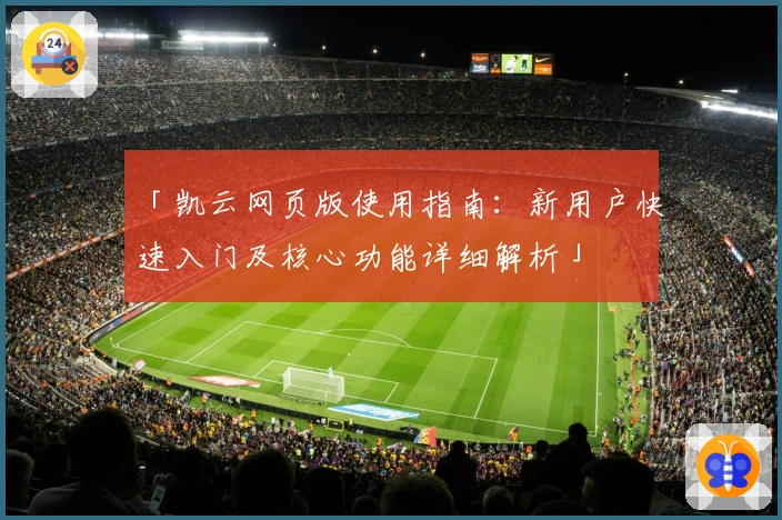 「凯云网页版使用指南：新用户快速入门及核心功能详细解析」