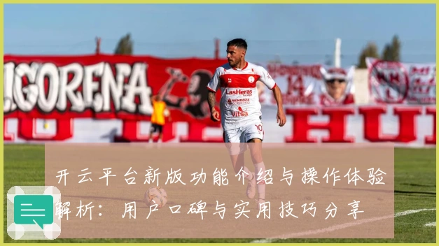 开云平台新版功能介绍与操作体验解析：用户口碑与实用技巧分享