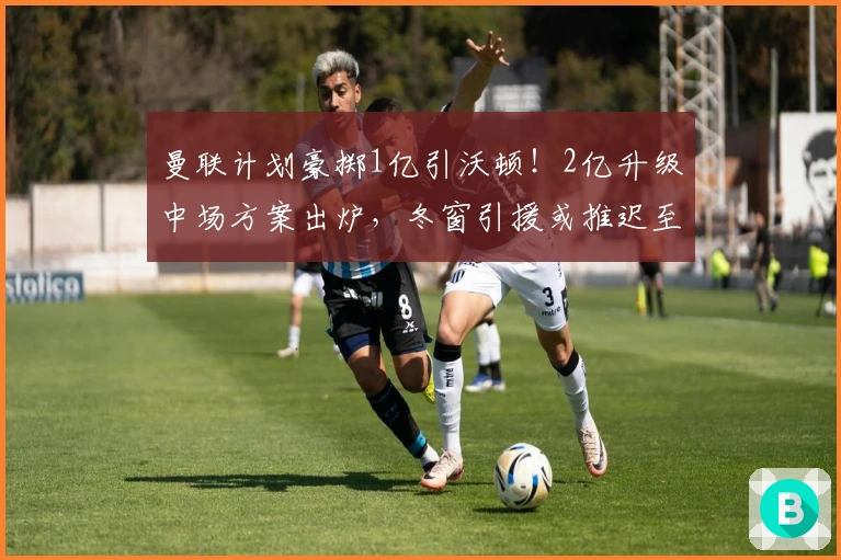 曼联计划豪掷1亿引沃顿！2亿升级中场方案出炉，冬窗引援或推迟至夏季