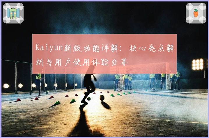 Kaiyun新版功能详解：核心亮点解析与用户使用体验分享