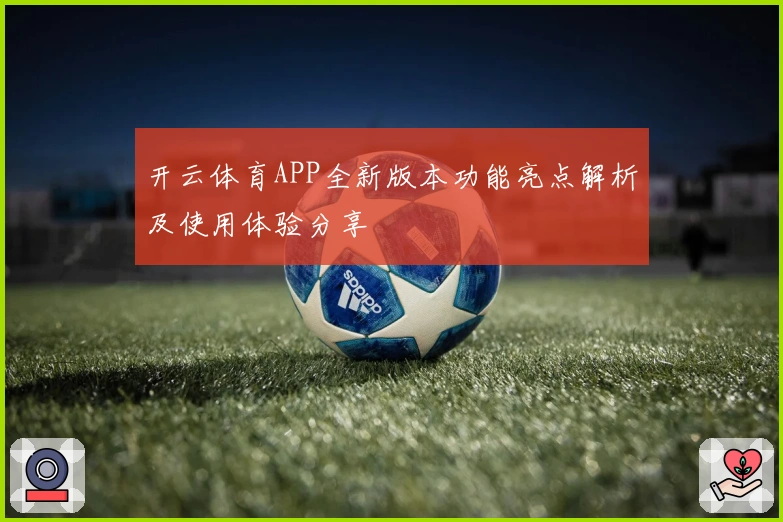 开云体育APP全新版本功能亮点解析及使用体验分享