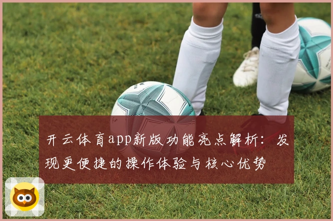 开云体育app新版功能亮点解析：发现更便捷的操作体验与核心优势