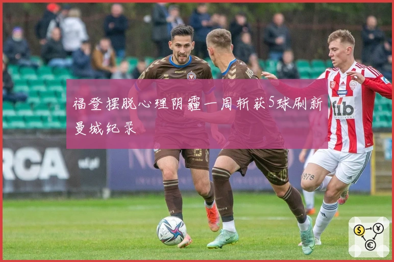 福登摆脱心理阴霾一周斩获5球刷新曼城纪录