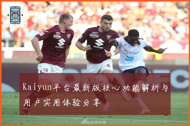 Kaiyun平台最新版核心功能解析与用户实用体验分享